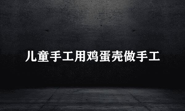 儿童手工用鸡蛋壳做手工