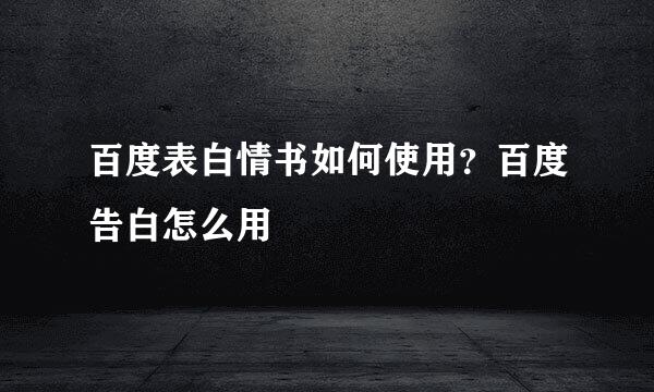 百度表白情书如何使用？百度告白怎么用