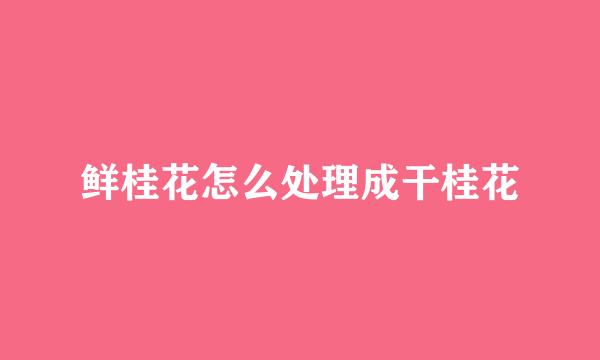 鲜桂花怎么处理成干桂花