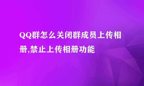 QQ群怎么关闭群成员上传相册,禁止上传相册功能