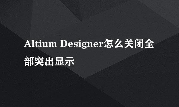 Altium Designer怎么关闭全部突出显示