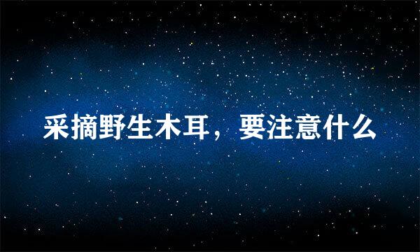 采摘野生木耳，要注意什么