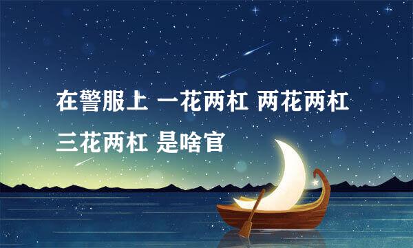 在警服上 一花两杠 两花两杠 三花两杠 是啥官