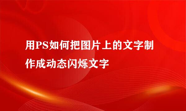 用PS如何把图片上的文字制作成动态闪烁文字