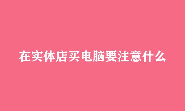 在实体店买电脑要注意什么