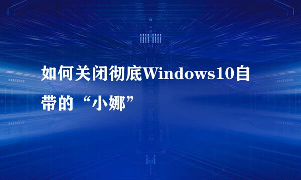如何关闭彻底Windows10自带的“小娜”