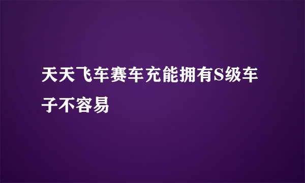 天天飞车赛车充能拥有S级车子不容易