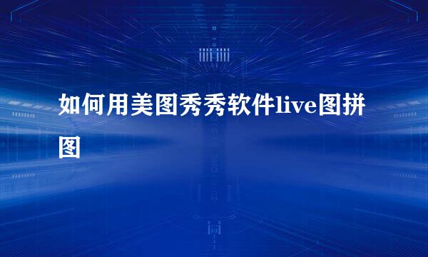 如何用美图秀秀软件live图拼图
