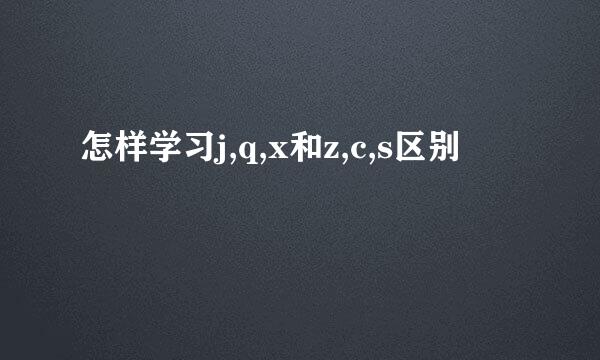 怎样学习j,q,x和z,c,s区别