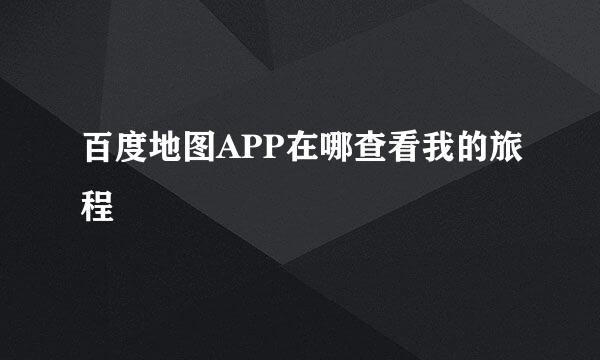 百度地图APP在哪查看我的旅程