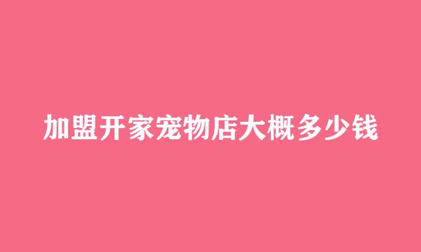 加盟开家宠物店大概多少钱