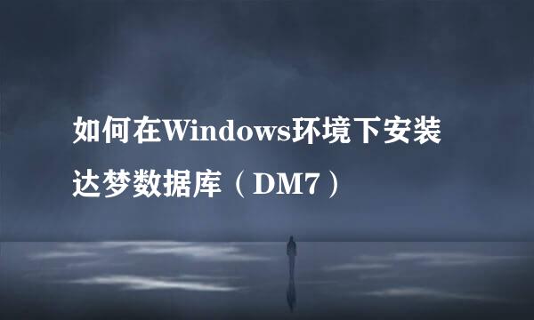 如何在Windows环境下安装达梦数据库（DM7）