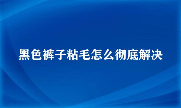 黑色裤子粘毛怎么彻底解决