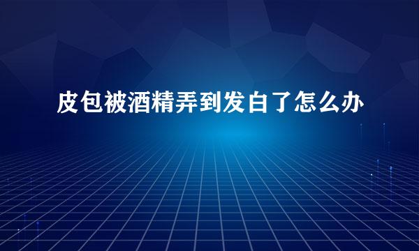 皮包被酒精弄到发白了怎么办