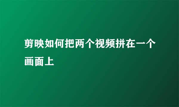 剪映如何把两个视频拼在一个画面上