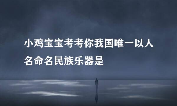 小鸡宝宝考考你我国唯一以人名命名民族乐器是