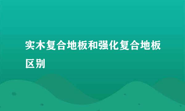 实木复合地板和强化复合地板区别