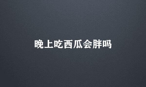 晚上吃西瓜会胖吗