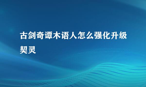 古剑奇谭木语人怎么强化升级契灵
