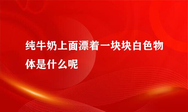 纯牛奶上面漂着一块块白色物体是什么呢
