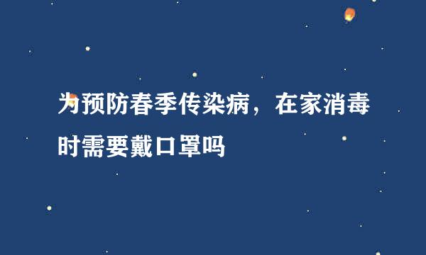 为预防春季传染病，在家消毒时需要戴口罩吗