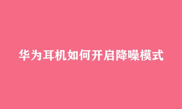 华为耳机如何开启降噪模式
