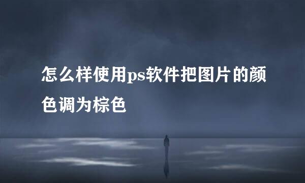 怎么样使用ps软件把图片的颜色调为棕色