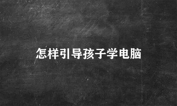 怎样引导孩子学电脑