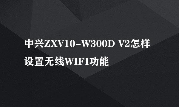 中兴ZXV10-W300D V2怎样设置无线WIFI功能