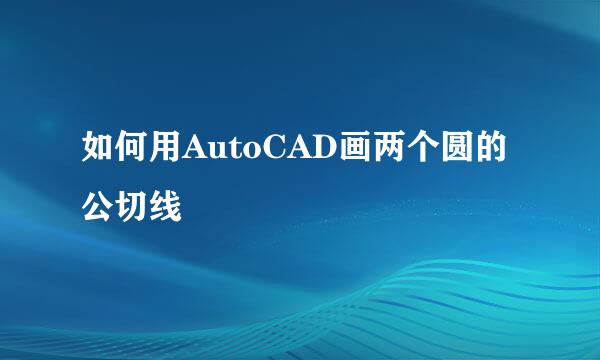 如何用AutoCAD画两个圆的公切线