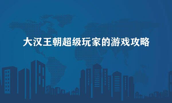 大汉王朝超级玩家的游戏攻略