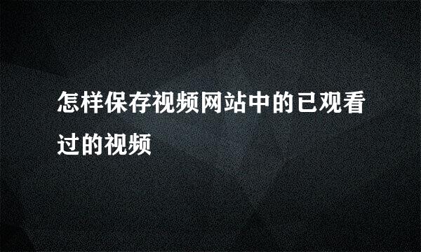 怎样保存视频网站中的已观看过的视频