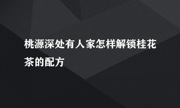 桃源深处有人家怎样解锁桂花茶的配方