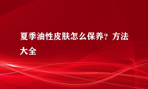 夏季油性皮肤怎么保养？方法大全