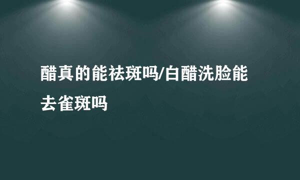 醋真的能祛斑吗/白醋洗脸能去雀斑吗