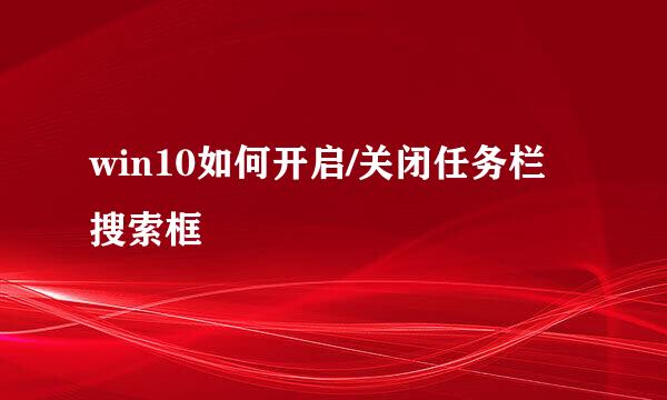 win10如何开启/关闭任务栏搜索框