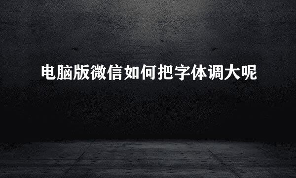 电脑版微信如何把字体调大呢