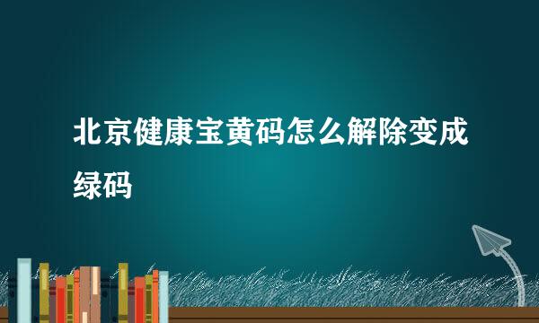 北京健康宝黄码怎么解除变成绿码