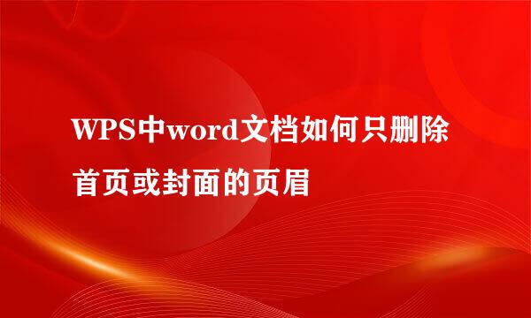 WPS中word文档如何只删除首页或封面的页眉