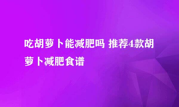 吃胡萝卜能减肥吗 推荐4款胡萝卜减肥食谱