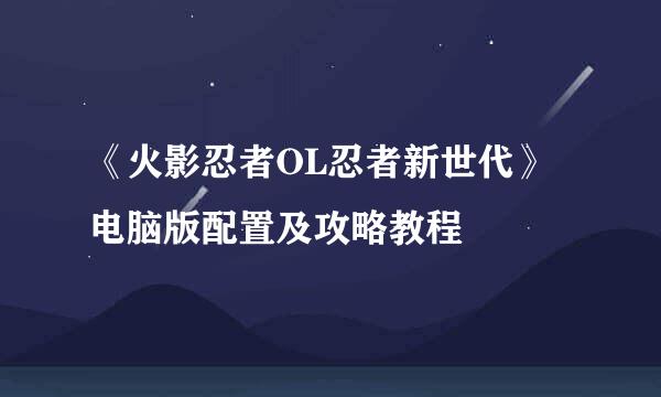 《火影忍者OL忍者新世代》电脑版配置及攻略教程