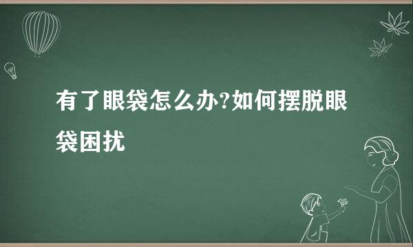 有了眼袋怎么办?如何摆脱眼袋困扰