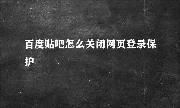 百度贴吧怎么关闭网页登录保护