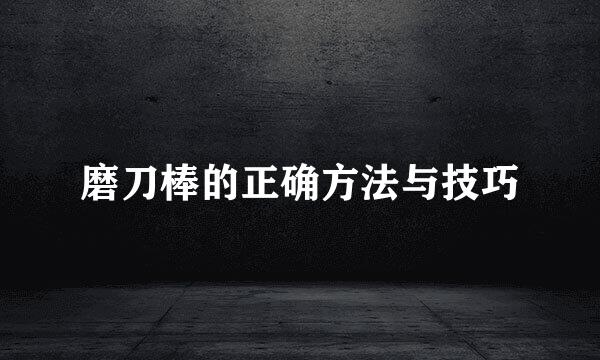 磨刀棒的正确方法与技巧
