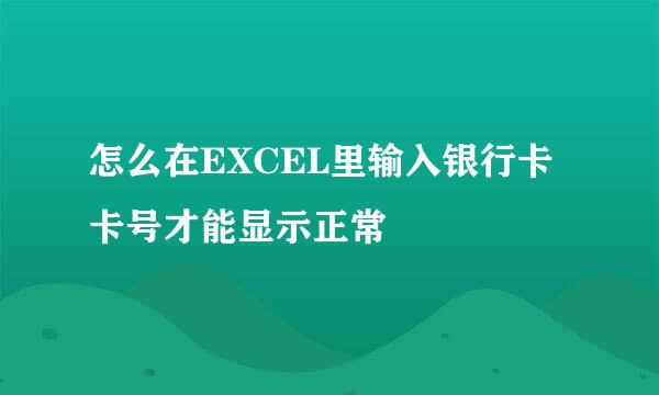 怎么在EXCEL里输入银行卡卡号才能显示正常