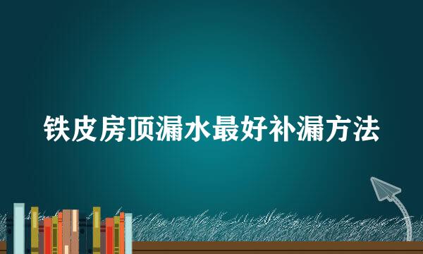 铁皮房顶漏水最好补漏方法