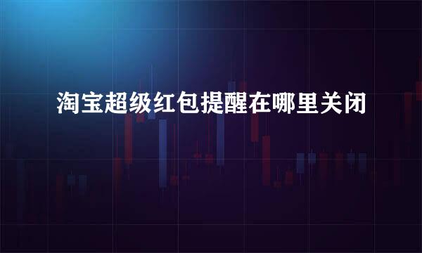 淘宝超级红包提醒在哪里关闭