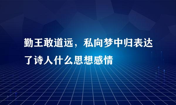 勤王敢道远，私向梦中归表达了诗人什么思想感情