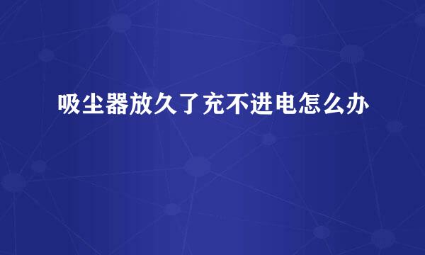 吸尘器放久了充不进电怎么办