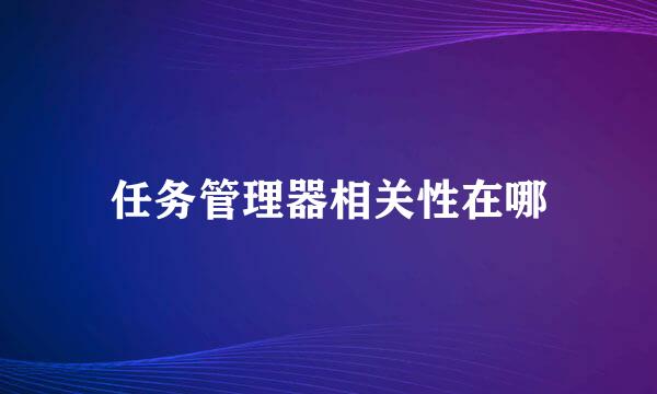 任务管理器相关性在哪